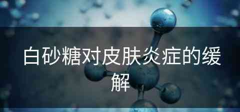 白砂糖对皮肤炎症的缓解(白砂糖可以敷脸吗)